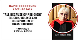 David Goodbourn Lecture 2024. "All Because of Religion!" Religion, Violence and the Imperative of Transfiguration. 1 May 2024, 7.30-9PM.