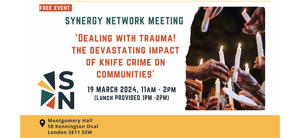 Synergy Network Meeting: Dealing with trauma! The devastating impact of knife crime on communities. 19 March 2024, 11am-2pm (lunch provided 1-2pm). Montgomery Hall, 58 Kennington Oval. London SE11 5SW.